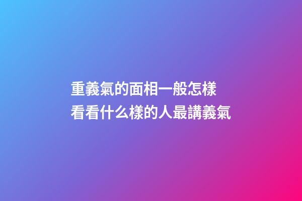 重義氣的面相一般怎樣 看看什么樣的人最講義氣